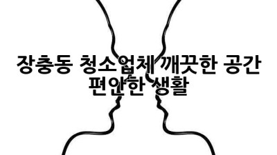장충동 청소업체: 깨끗한 공간, 편안한 생활